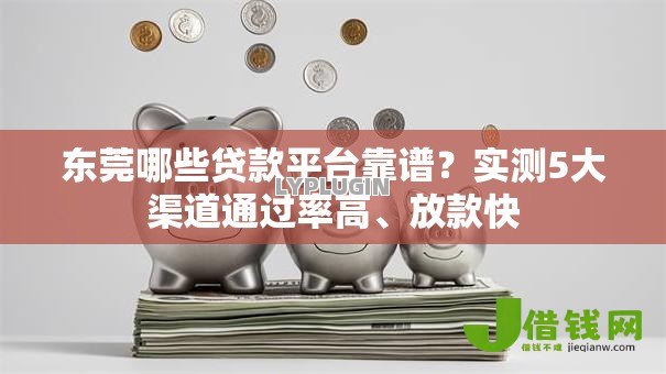东莞哪些贷款平台靠谱?实测5大渠道通过率高、放款快 东莞哪些贷款平台靠谱?实测5大渠道通过率高、放款快