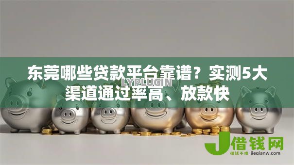 东莞哪些贷款平台靠谱?实测5大渠道通过率高、放款快 东莞哪些贷款平台靠谱?实测5大渠道通过率高、放款快