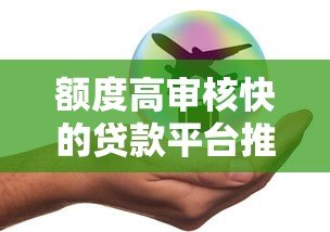 额度高审核快的贷款平台推荐:快速解决资金需求 额度高审核快的贷款平台推荐:快速解决资金需求