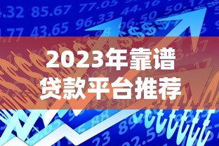 2023年靠谱贷款平台推荐:正规低息产品实测对比 2023年靠谱贷款平台推荐:正规低息产品实测对比