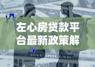 左心房贷款平台最新政策解读与贷款产品优化