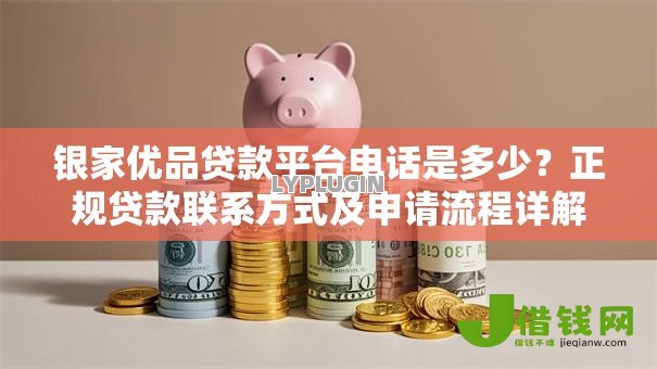 银家优品贷款平台电话是多少?正规贷款联系方式及申请流程详解 银家优品贷款平台电话是多少?正规贷款联系方式及申请流程详解