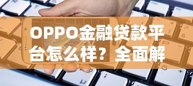 OPPO金融贷款平台怎么样？全面解析产品优势、申请条件及常见问题
