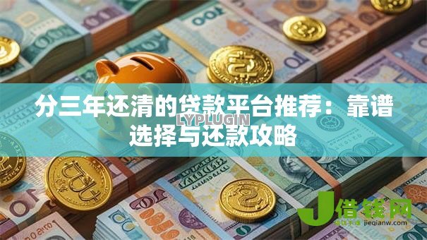 分三年还清的贷款平台推荐:靠谱选择与还款攻略 分三年还清的贷款平台推荐:靠谱选择与还款攻略