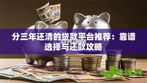 分三年还清的贷款平台推荐:靠谱选择与还款攻略 分三年还清的贷款平台推荐:靠谱选择与还款攻略