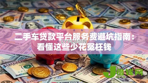 二手车贷款平台服务费避坑指南：看懂这些少花冤枉钱
