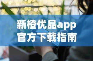 新橙优品app官方下载指南：正规贷款平台推荐及使用攻略