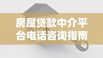 房屋贷款中介平台电话咨询指南：快速获取专业贷款服务