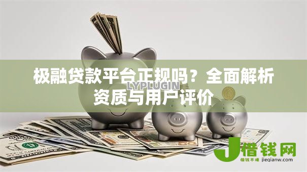 极融贷款平台正规吗?全面解析资质与用户评价 极融贷款平台正规吗?全面解析资质与用户评价