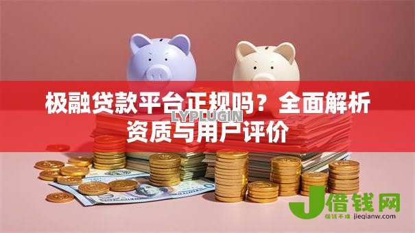极融贷款平台正规吗?全面解析资质与用户评价 极融贷款平台正规吗?全面解析资质与用户评价
