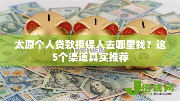 太原个人贷款担保人去哪里找?这5个渠道真实推荐 太原个人贷款担保人去哪里找?这5个渠道真实推荐