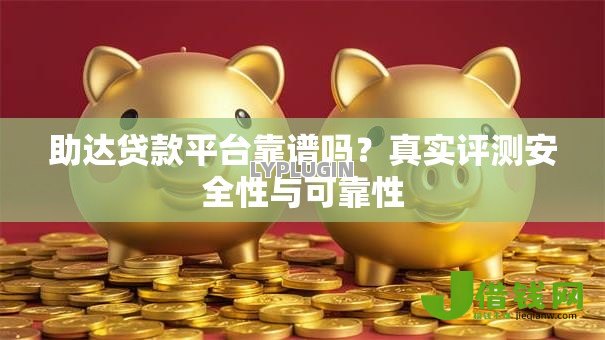 助达贷款平台靠谱吗?真实评测安全性与可靠性 助达贷款平台靠谱吗?真实评测安全性与可靠性