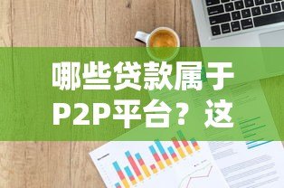 哪些贷款属于P2P平台?这5类常见产品要认清 哪些贷款属于P2P平台?这5类常见产品要认清