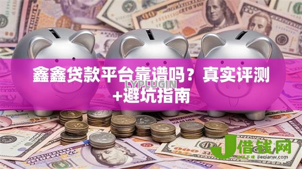 鑫鑫贷款平台靠谱吗?真实评测+避坑指南 鑫鑫贷款平台靠谱吗?真实评测+避坑指南