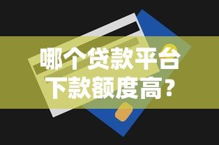 哪个贷款平台下款额度高?2023年最新推荐及申请技巧 哪个贷款平台下款额度高?2023年最新推荐及申请技巧