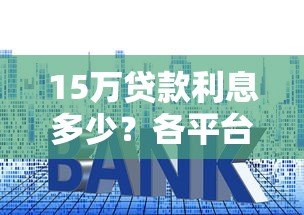 15万贷款利息多少?各平台真实利率对比 15万贷款利息多少?各平台真实利率对比