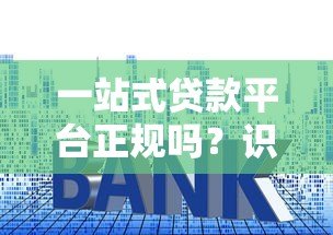 一站式贷款平台正规吗?识别套路与避坑指南 一站式贷款平台正规吗?识别套路与避坑指南