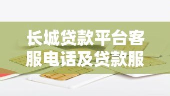 长城贷款平台客服电话及贷款服务详解
