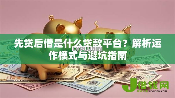 先贷后借是什么贷款平台?解析运作模式与避坑指南 先贷后借是什么贷款平台?解析运作模式与避坑指南