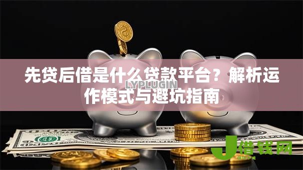 先贷后借是什么贷款平台?解析运作模式与避坑指南 先贷后借是什么贷款平台?解析运作模式与避坑指南
