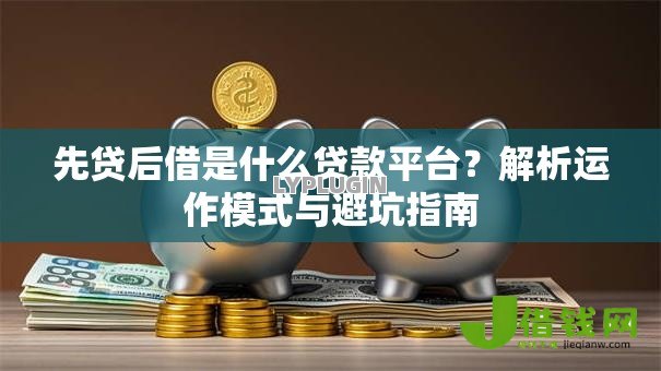 先贷后借是什么贷款平台?解析运作模式与避坑指南 先贷后借是什么贷款平台?解析运作模式与避坑指南