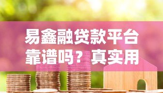 易鑫融贷款平台靠谱吗?真实用户评测与详细解析 易鑫融贷款平台靠谱吗?真实用户评测与详细解析