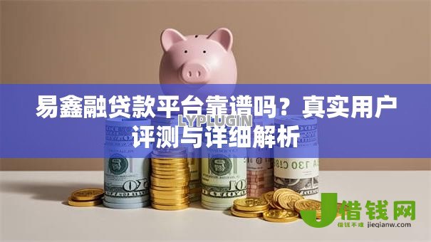 易鑫融贷款平台靠谱吗?真实用户评测与详细解析 易鑫融贷款平台靠谱吗?真实用户评测与详细解析