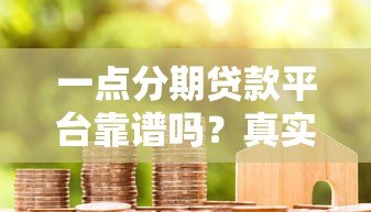 一点分期贷款平台靠谱吗?真实评测+用户反馈揭秘 一点分期贷款平台靠谱吗?真实评测+用户反馈揭秘
