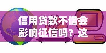 信用贷款不借会影响征信吗?这些风险必须知道 信用贷款不借会影响征信吗?这些风险必须知道