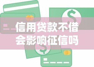 信用贷款不借会影响征信吗?这些风险必须知道 信用贷款不借会影响征信吗?这些风险必须知道