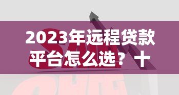 2023年远程贷款平台怎么选？十大靠谱渠道对比指南