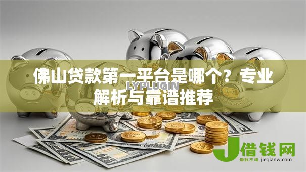 佛山贷款第一平台是哪个?专业解析与靠谱推荐 佛山贷款第一平台是哪个?专业解析与靠谱推荐