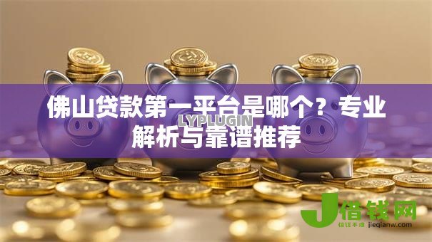 佛山贷款第一平台是哪个?专业解析与靠谱推荐 佛山贷款第一平台是哪个?专业解析与靠谱推荐