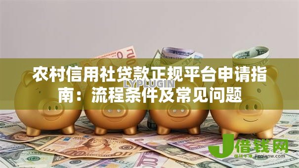 农村信用社贷款正规平台申请指南:流程条件及常见问题 农村信用社贷款正规平台申请指南:流程条件及常见问题