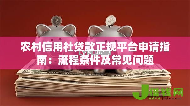 农村信用社贷款正规平台申请指南:流程条件及常见问题 农村信用社贷款正规平台申请指南:流程条件及常见问题
