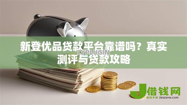 新登优品贷款平台靠谱吗?真实测评与贷款攻略 新登优品贷款平台靠谱吗?真实测评与贷款攻略
