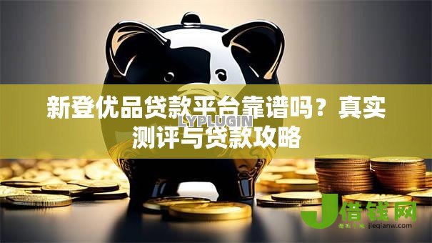 新登优品贷款平台靠谱吗?真实测评与贷款攻略 新登优品贷款平台靠谱吗?真实测评与贷款攻略
