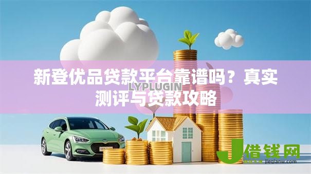 新登优品贷款平台靠谱吗?真实测评与贷款攻略 新登优品贷款平台靠谱吗?真实测评与贷款攻略