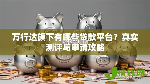 万行达旗下有哪些贷款平台?真实测评与申请攻略 万行达旗下有哪些贷款平台?真实测评与申请攻略
