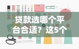 贷款选哪个平台合适?这5个维度帮你避坑 贷款选哪个平台合适?这5个维度帮你避坑