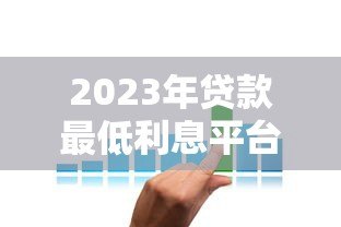 2023年贷款最低利息平台推荐:哪个平台利率最低? 2023年贷款最低利息平台推荐:哪个平台利率最低?