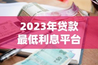 2023年贷款最低利息平台推荐:哪个平台利率最低? 2023年贷款最低利息平台推荐:哪个平台利率最低?