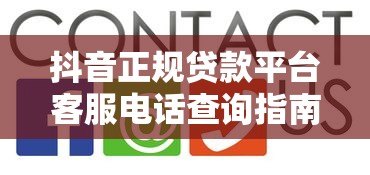 抖音正规贷款平台客服电话查询指南及防骗技巧