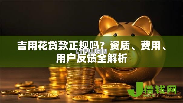 吉用花贷款正规吗?资质、费用、用户反馈全解析 吉用花贷款正规吗?资质、费用、用户反馈全解析