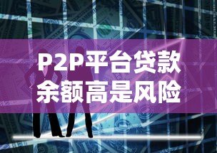 P2P平台贷款余额高是风险还是机遇?深度解析利弊影响 P2P平台贷款余额高是风险还是机遇?深度解析利弊影响