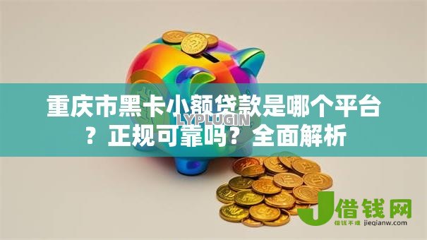 重庆市黑卡小额贷款是哪个平台?正规可靠吗?全面解析 重庆市黑卡小额贷款是哪个平台?正规可靠吗?全面解析