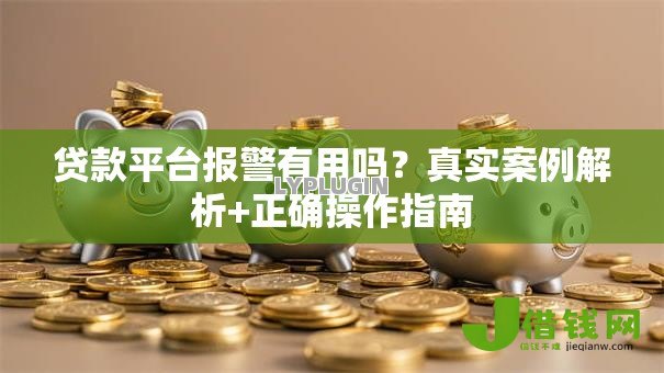 贷款平台报警有用吗？真实案例解析+正确操作指南
