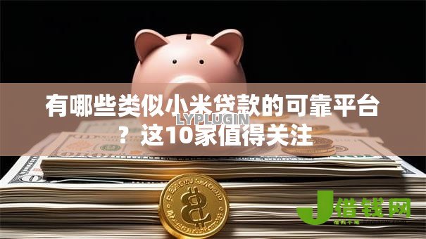 有哪些类似小米贷款的可靠平台?这10家值得关注 有哪些类似小米贷款的可靠平台?这10家值得关注
