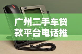 广州二手车贷款平台电话推荐:正规机构联系方式一览 广州二手车贷款平台电话推荐:正规机构联系方式一览
