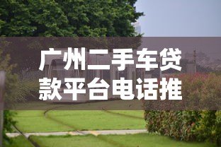 广州二手车贷款平台电话推荐:正规机构联系方式一览 广州二手车贷款平台电话推荐:正规机构联系方式一览